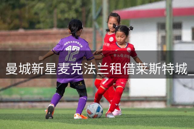 曼城新星麦克法兰租借莱斯特城 英甲赛场迎战职业生涯新挑战
