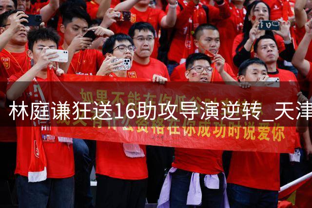 林庭谦狂送16助攻导演逆转 天津加时赛轰垮北控取关键胜利