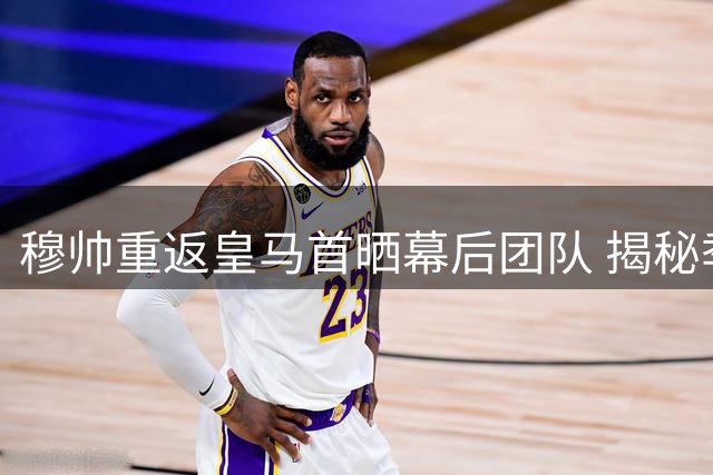 穆帅重返皇马首晒幕后团队 揭秘季前备战不为人知的付出