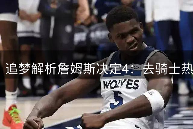 追梦解析詹姆斯决定4：去骑士热火夺冠难超以往 因舆论恩怨放弃勇士